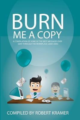 Burn Me A Copy: A compilation of some of the ?best messages ever sent through ?the workplace (2000-2005) by Kramer, Robert D.