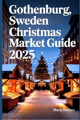 Gothenburg, Sweden Christmas Market Guide 2025: A Traveler's Companion to the Heart of Nordic Festivities by Mallory, Maria