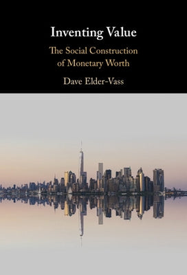 Inventing Value: The Social Construction of Monetary Worth by Elder-Vass, Dave