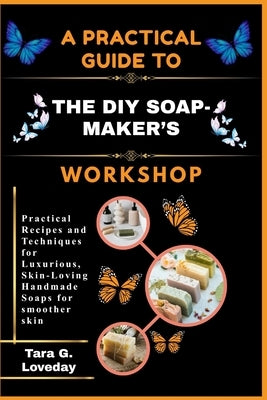 A Practical Guide to the DIY Soap-Maker's Workshop: Practical Recipes and Techniques for Luxurious, Skin-Loving Handmade Soaps for smoother skin by Loveday, Tara G.