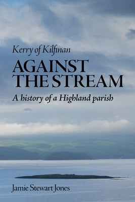 Against the Stream: Kerry of Kilfinan. History of a Highland Parish by Jones, Jamie Stewart