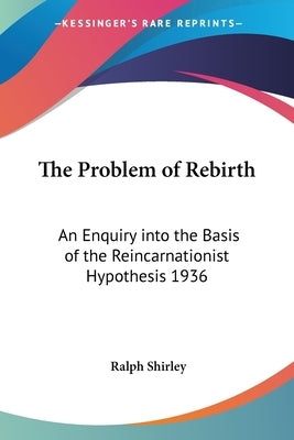 The Problem of Rebirth: An Enquiry into the Basis of the Reincarnationist Hypothesis 1936 by Shirley, Ralph