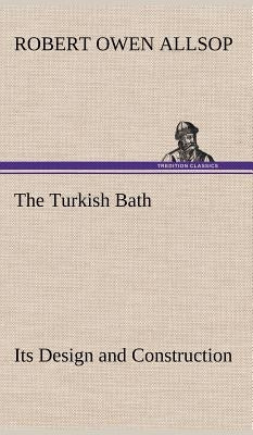 The Turkish Bath Its Design and Construction by Allsop, Robert Owen