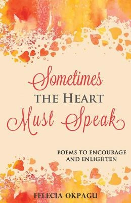 Sometimes the Heart Must Speak: Poems to Encourage and Enlighten by Okpagu, Felecia