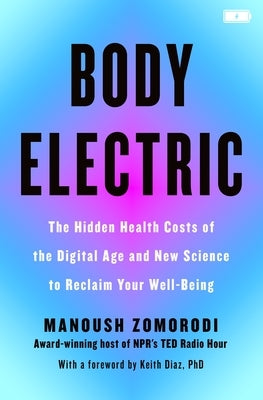 Body Electric: The Hidden Health Costs of the Digital Age and the New Science to Reclaim Your Well-Being by Zomorodi, Manoush