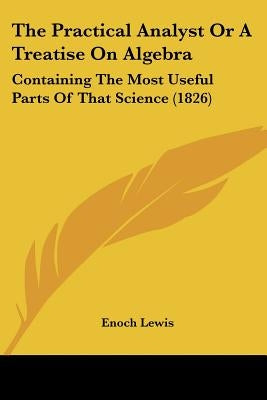 The Practical Analyst Or A Treatise On Algebra: Containing The Most Useful Parts Of That Science (1826) by Lewis, Enoch