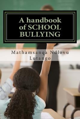 A handbook of SCHOOL BULLYING: Dealing with the problem of bullying at school by Ndlovu Lutango, Mathamsanqa