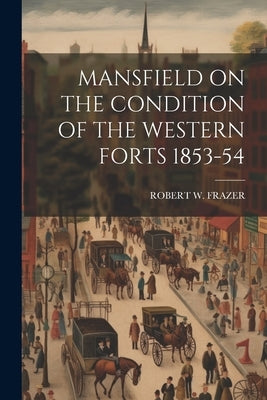 Mansfield on the Condition of the Western Forts 1853-54 by Frazer, Robert W.