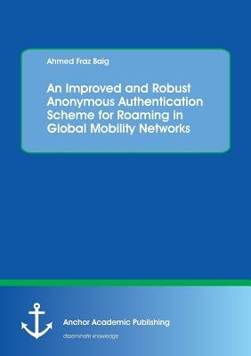 An Improved and Robust Anonymous Authentication Scheme for Roaming in Global Mobility Networks by Baig, Ahmed Fraz