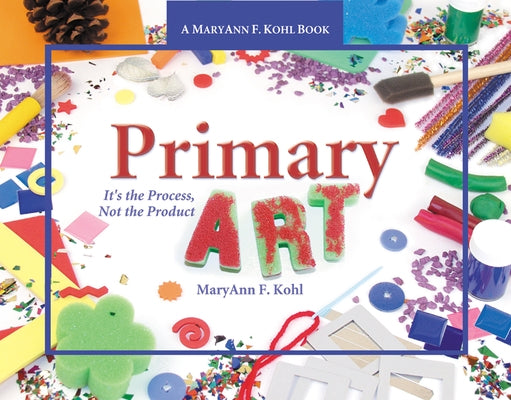 Primary Art: It's the Process, Not the Product by Kohl, Maryann