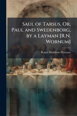 Saul of Tarsus, Or, Paul and Swedenborg, by a Layman [R.N. Wornum] by Wornum, Ralph Nickolson