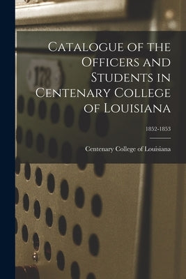 Catalogue of the Officers and Students in Centenary College of Louisiana; 1852-1853 by Centenary College of Louisiana