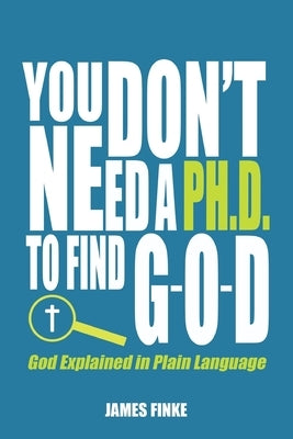 You Don't Need a Ph.D. to Find G-O-D: God Explained in Plain Language by Finke, James