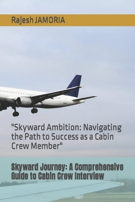 Skyward Journey: A Comprehensive Guide to Cabin Crew Interview: "Skyward Ambition: Navigating the Path to Success as a Cabin Crew Membe by Jamoria, Rajesh