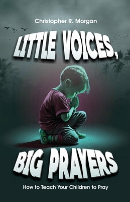 Little Voices, Big Prayer: How To Teach Your Children To Pray by Morgan, Christopher R.