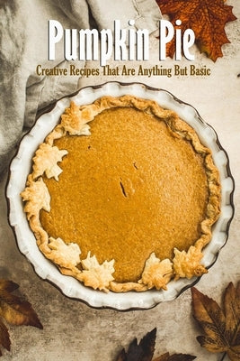 Pumpkin Pie: Creative Recipes That Are Anything But Basic: Pie Recipes Book by Myers, James