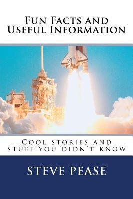 Fun Facts and Useful Information: Cool stories and stuff you didn't know by Pease, Steve G.
