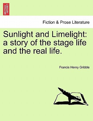 Sunlight and Limelight: A Story of the Stage Life and the Real Life. by Gribble, Francis Henry