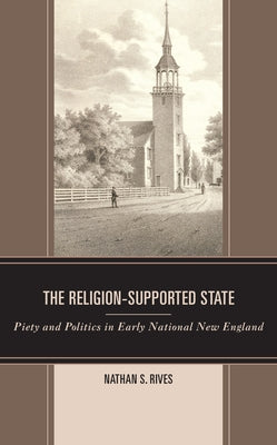 The Religion-Supported State: Piety and Politics in Early National New England by Rives, Nathan S.