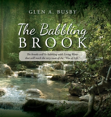 The Babbling Brook: The brooks will be babbling with Living Water that will reach the very roots of the "Tree of Life." by Busby, Glen A.