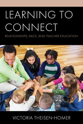 Learning to Connect: Relationships, Race, and Teacher Education by Theisen-Homer, Victoria