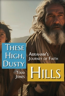 These High, Dusty Hills: Abraham's Journey of Faith by Jones, Todd