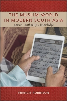 The Muslim World in Modern South Asia: Power, Authority, Knowledge by Robinson, Francis