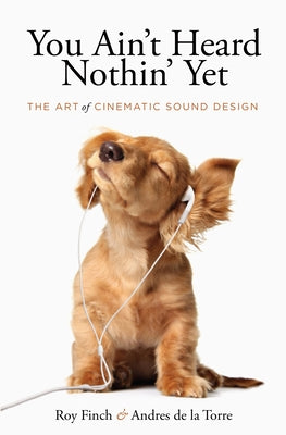 You Ain't Heard Nothing Yet: The Art of Cinematic Sound Design by Finch, Roy