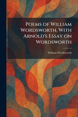 Poems of William Wordsworth, With Arnold's Essay on Wordsworth by Wordsworth, William
