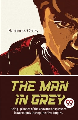 The Man In Grey Being Episodes of the Chovan Conspiracies in Normandy During The First Empire. Normandy During the First Empire. by Orczy, Baroness