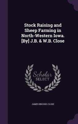 Stock Raising and Sheep Farming in North-Western Iowa. [By] J.B. & W.B. Close by Close, James Brooks