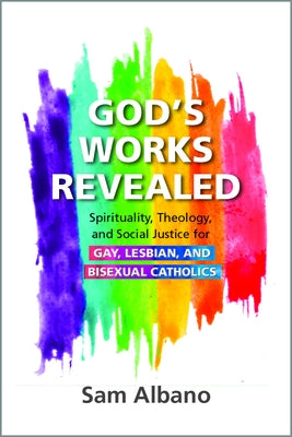 God's Works Revealed: Spirituality, Theology, and Social Justice for Gay, Lesbian, and Bisexual Catholics by Albano, Sam