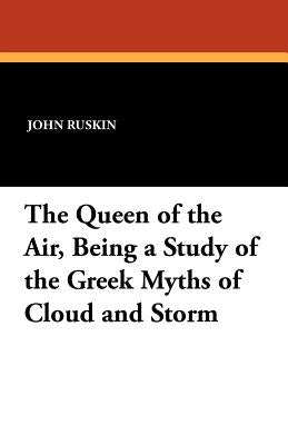 The Queen of the Air, Being a Study of the Greek Myths of Cloud and Storm by Ruskin, John