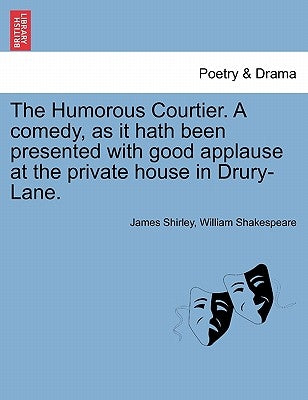 The Humorous Courtier. a Comedy, as It Hath Been Presented with Good Applause at the Private House in Drury-Lane. by Shirley, James