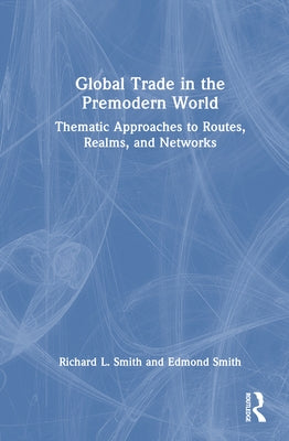 Global Trade in the Premodern World: Thematic Approaches to Routes, Realms, and Networks by Smith, Richard L.