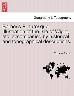 Barber's Picturesque Illustration of the Isle of Wight, Etc. Accompanied by Historical and Topographical Descriptions. by Barber, Thomas