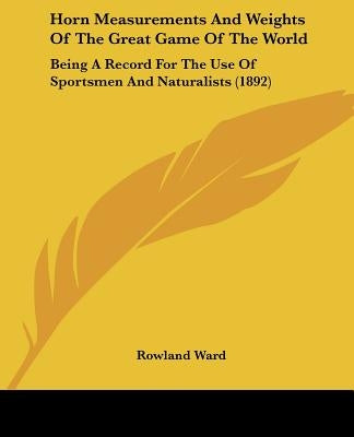 Horn Measurements And Weights Of The Great Game Of The World: Being A Record For The Use Of Sportsmen And Naturalists (1892) by Ward, Rowland