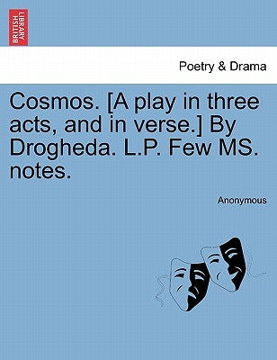Cosmos. [A Play in Three Acts, and in Verse.] by Drogheda. L.P. Few Ms. Notes. by Anonymous