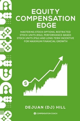 Equity Compensation Edge: Mastering Stock Options, Restricted Stock Units (RSU), Performance-Based Stock Units (PSU) and Long-Term Incentive for by Hill, Dejuan (Dj)