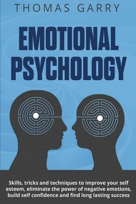 Emotional Psychology: Skills, Tricks, and Techniques to Improve Your Self-Esteem, Eliminate the Power to Negative Emotions, Build Self-Confi by Garry, Thomas