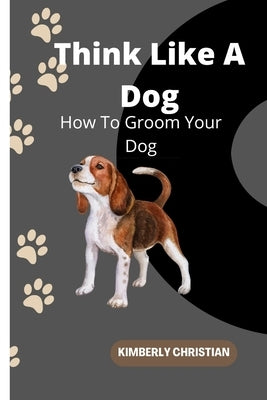 Think Like A Dog: How To Groom Your Dog by Christian, Kimberly