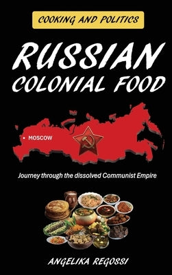 Russian Colonial Food: Journey through the dissolved Communist Empire by Regossi, Angelika