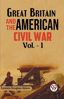 Great Britain and the American Civil War Vol. -1 by Douglass Adams, Ephraim
