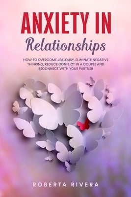 Anxiety In Relationships: How to Overcome Jealousy, Eliminate Negative Thinking, Reduce Conflict in a Couple and Reconnect With Your Partner by Rivera, Roberta