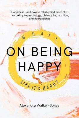 On Being Happy: What, Like It's Hard? by Walker-Jones, Alexandra