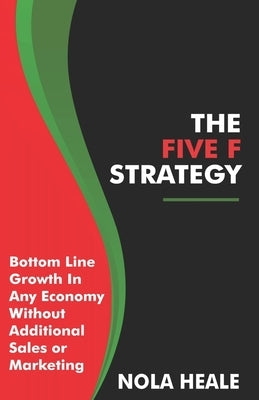 The Five F Strategy: Bottom-line Growth in Any Economy Without Adding Sales or Marketing by Heale, Nola