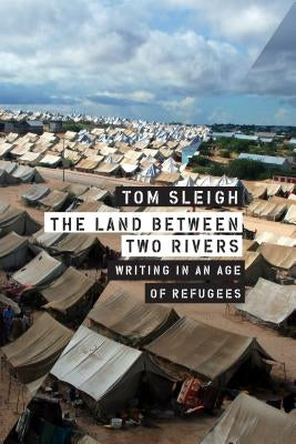 The Land Between Two Rivers: Writing in an Age of Refugees by Sleigh, Tom