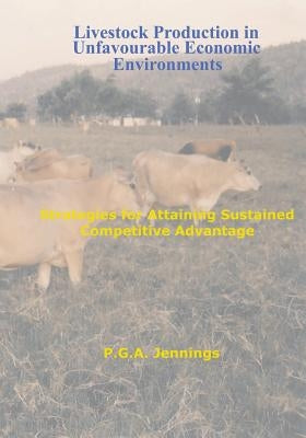 Livestock Production in Unfavourable Economic Environments: Strategies for Attaining Sustained Competitive Advantage by Jennings, P. G. a.