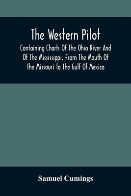 The Western Pilot: Containing Charts Of The Ohio River And Of The Mississippi, From The Mouth Of The Missouri To The Gulf Of Mexico; Acco by Cumings, Samuel