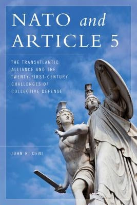 NATO and Article 5: The Transatlantic Alliance and the Twenty-First-Century Challenges of Collective Defense by Deni, John R.
